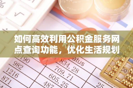 浏阳如何高效利用公积金服务网点查询功能，优化生活规划
