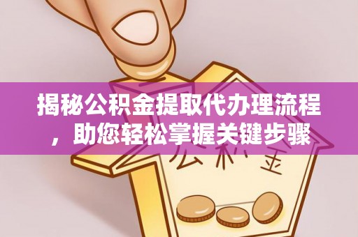 浏阳揭秘公积金提取代办理流程，助您轻松掌握关键步骤