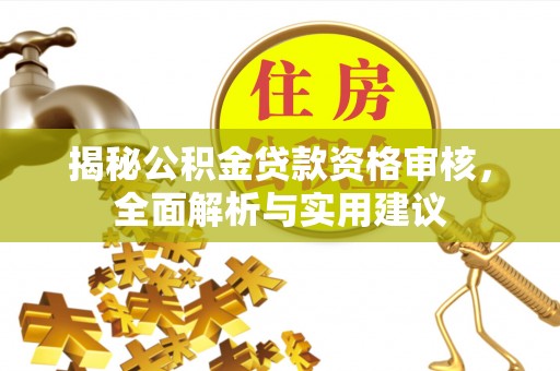 浏阳揭秘公积金贷款资格审核，全面解析与实用建议