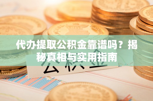 浏阳代办提取公积金靠谱吗？揭秘真相与实用指南