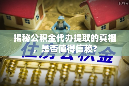 浏阳揭秘公积金代办提取的真相，是否值得信赖？