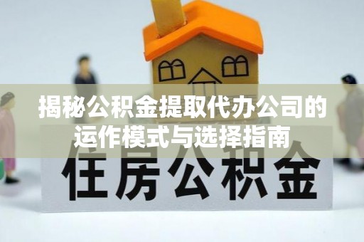 浏阳揭秘公积金提取代办公司的运作模式与选择指南