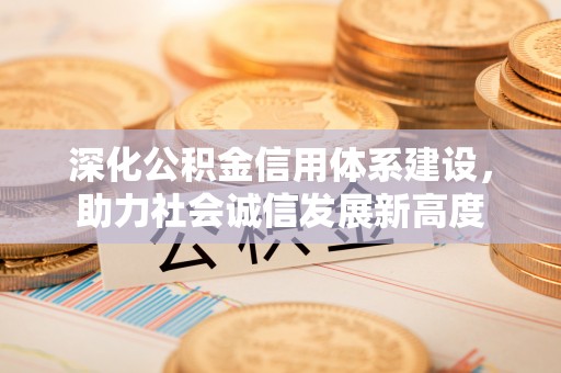 浏阳深化公积金信用体系建设，助力社会诚信发展新高度