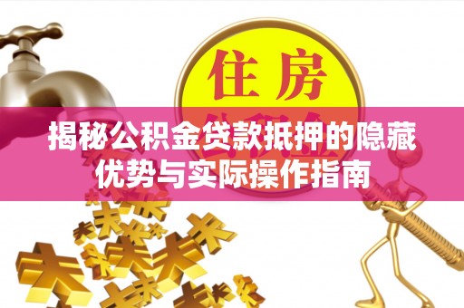 浏阳揭秘公积金贷款抵押的隐藏优势与实际操作指南