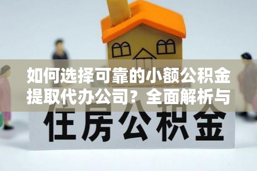 浏阳如何选择可靠的小额公积金提取代办公司？全面解析与实用指南