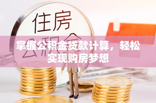 浏阳掌握公积金贷款计算，轻松实现购房梦想