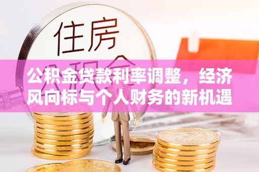 浏阳公积金贷款利率调整，经济风向标与个人财务的新机遇