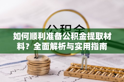 浏阳如何顺利准备公积金提取材料？全面解析与实用指南