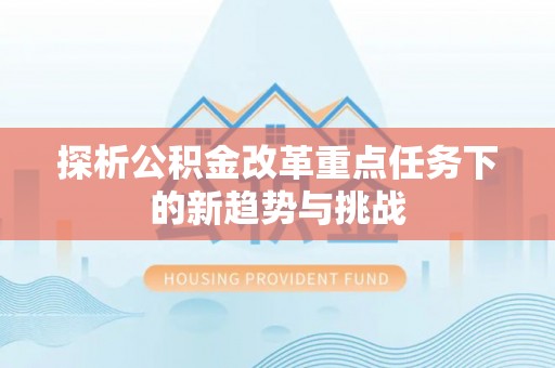 浏阳探析公积金改革重点任务下的新趋势与挑战