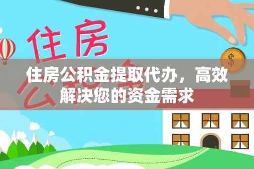 浏阳住房公积金提取代办，高效解决您的资金需求