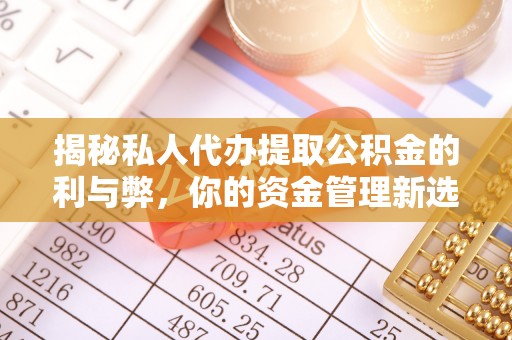 浏阳揭秘私人代办提取公积金的利与弊，你的资金管理新选择