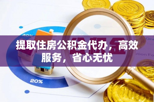 浏阳提取住房公积金代办，高效服务，省心无忧