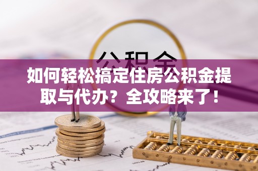 浏阳如何轻松搞定住房公积金提取与代办？全攻略来了！