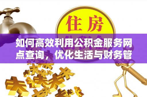 浏阳如何高效利用公积金服务网点查询，优化生活与财务管理