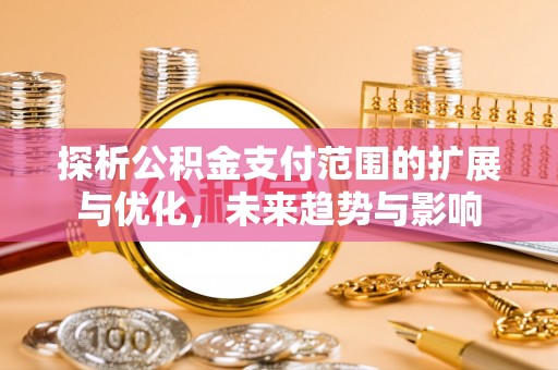 浏阳探析公积金支付范围的扩展与优化，未来趋势与影响
