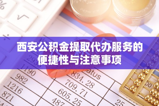 浏阳西安公积金提取代办服务的便捷性与注意事项