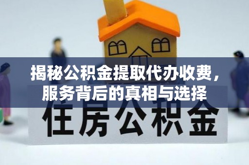 浏阳揭秘公积金提取代办收费，服务背后的真相与选择