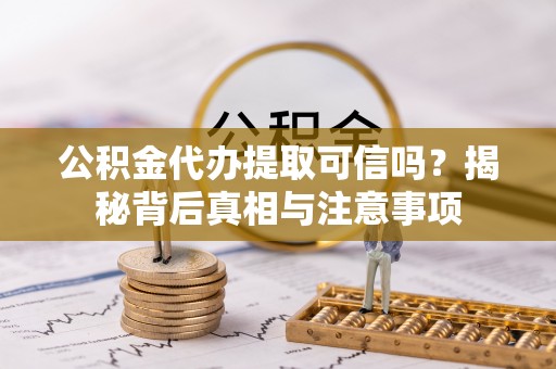 浏阳公积金代办提取可信吗？揭秘背后真相与注意事项