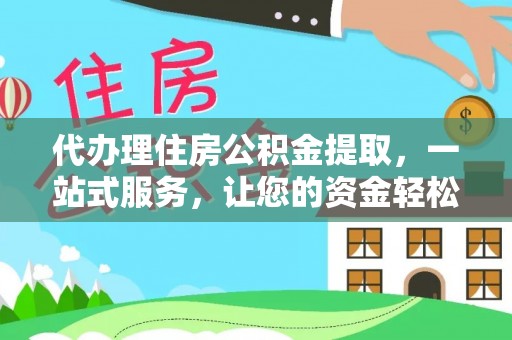 浏阳代办理住房公积金提取，一站式服务，让您的资金轻松到账