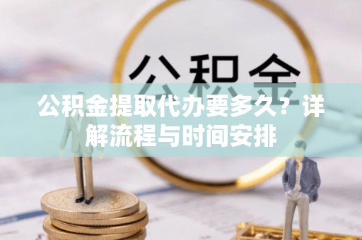 浏阳公积金提取代办要多久？详解流程与时间安排