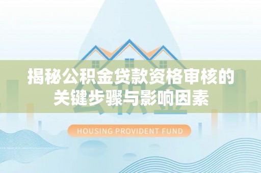浏阳揭秘公积金贷款资格审核的关键步骤与影响因素