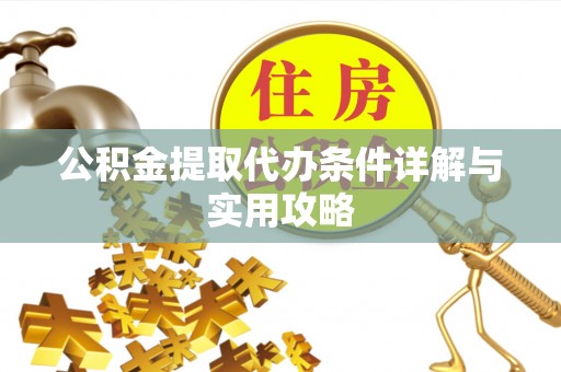 浏阳公积金提取代办条件详解与实用攻略