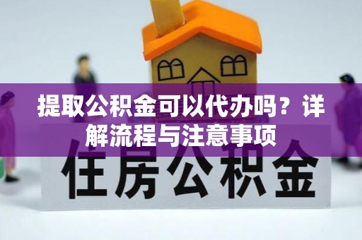 浏阳提取公积金可以代办吗？详解流程与注意事项