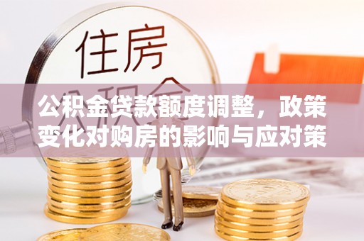 浏阳公积金贷款额度调整，政策变化对购房的影响与应对策略