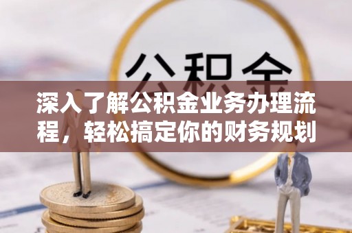 浏阳深入了解公积金业务办理流程，轻松搞定你的财务规划
