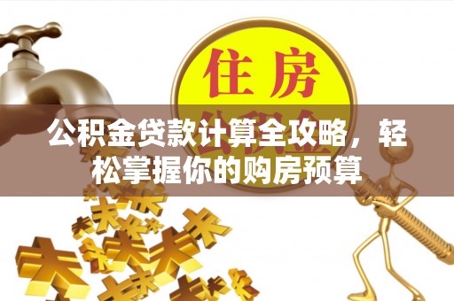 浏阳公积金贷款计算全攻略，轻松掌握你的购房预算