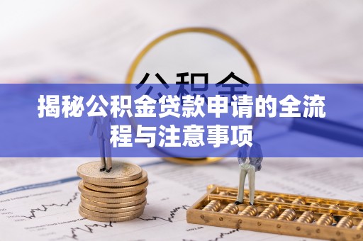 浏阳揭秘公积金贷款申请的全流程与注意事项