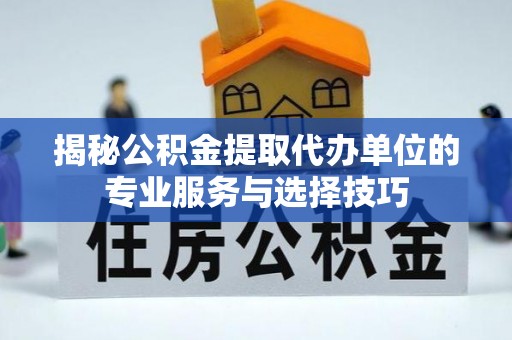 浏阳揭秘公积金提取代办单位的专业服务与选择技巧