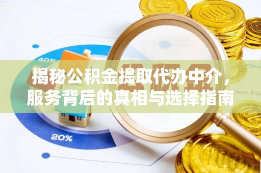 浏阳揭秘公积金提取代办中介，服务背后的真相与选择指南