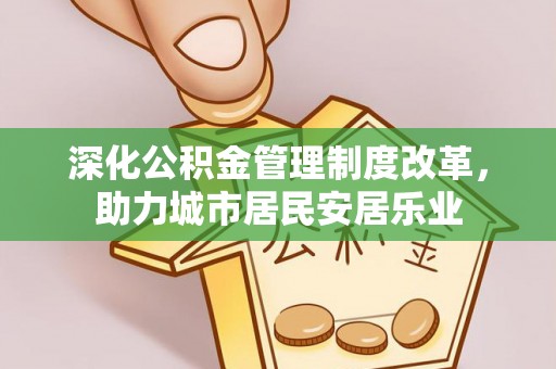 浏阳深化公积金管理制度改革，助力城市居民安居乐业