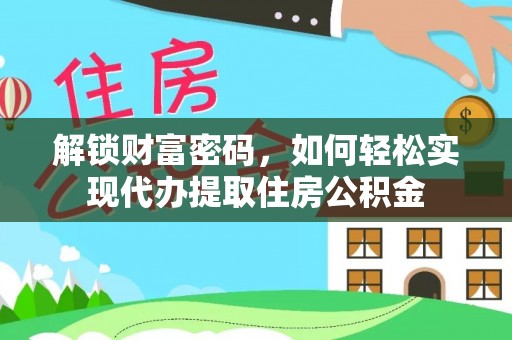 浏阳解锁财富密码，如何轻松实现代办提取住房公积金