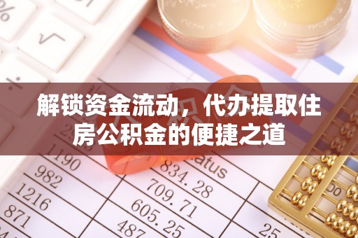 浏阳解锁资金流动，代办提取住房公积金的便捷之道