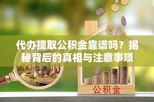 浏阳代办提取公积金靠谱吗？揭秘背后的真相与注意事项
