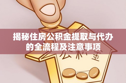 浏阳揭秘住房公积金提取与代办的全流程及注意事项