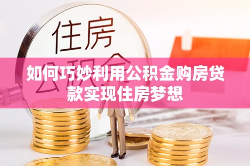 浏阳如何巧妙利用公积金购房贷款实现住房梦想