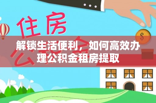 浏阳解锁生活便利，如何高效办理公积金租房提取