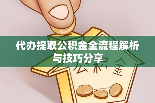 浏阳代办提取公积金全流程解析与技巧分享