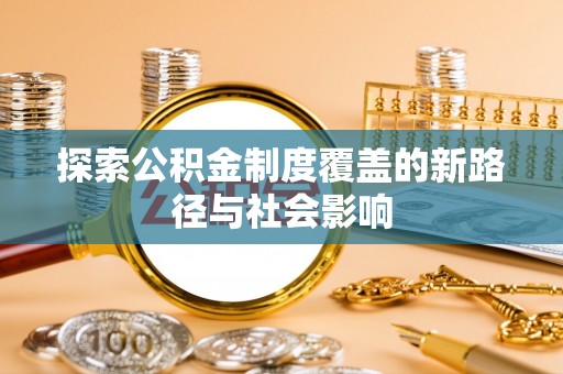浏阳探索公积金制度覆盖的新路径与社会影响