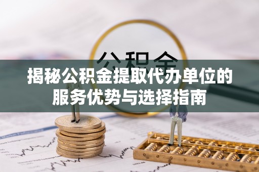 浏阳揭秘公积金提取代办单位的服务优势与选择指南