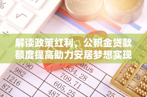 浏阳解读政策红利，公积金贷款额度提高助力安居梦想实现
