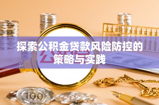 浏阳探索公积金贷款风险防控的策略与实践