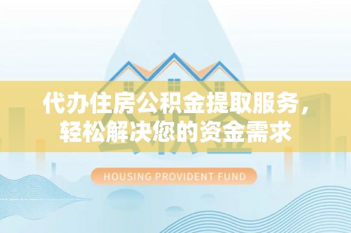 浏阳代办住房公积金提取服务，轻松解决您的资金需求