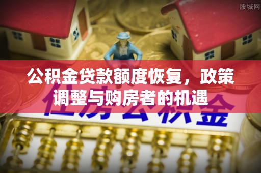 浏阳公积金贷款额度恢复，政策调整与购房者的机遇