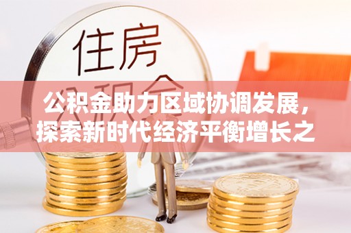 浏阳公积金助力区域协调发展，探索新时代经济平衡增长之道