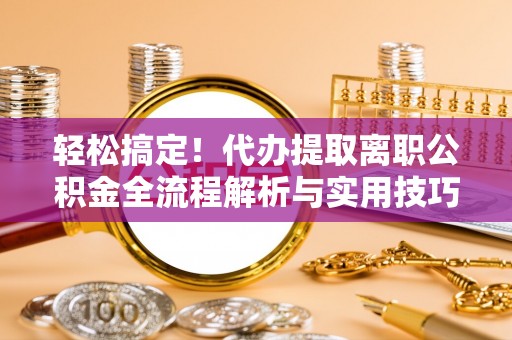 浏阳轻松搞定！代办提取离职公积金全流程解析与实用技巧