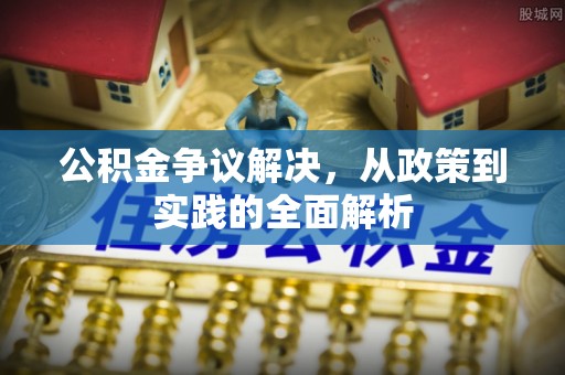 浏阳公积金争议解决，从政策到实践的全面解析